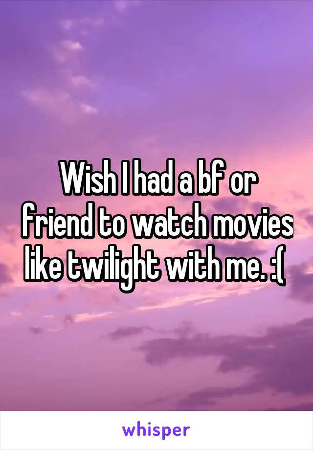 Wish I had a bf or friend to watch movies like twilight with me. :( 