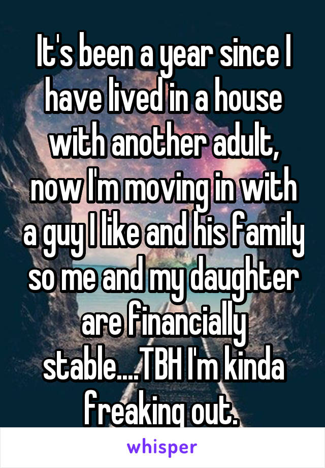 It's been a year since I have lived in a house with another adult, now I'm moving in with a guy I like and his family so me and my daughter are financially stable....TBH I'm kinda freaking out. 