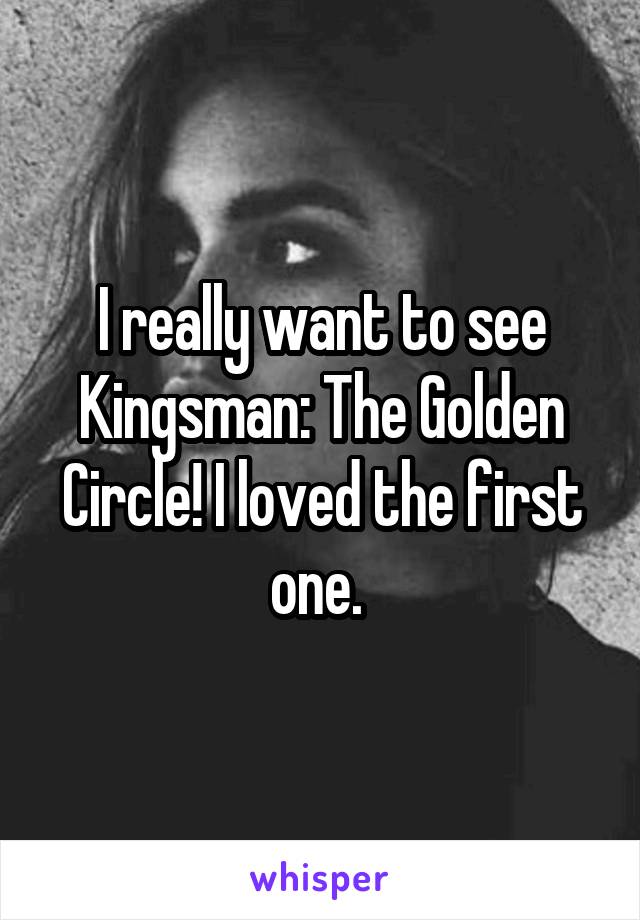 I really want to see Kingsman: The Golden Circle! I loved the first one. 