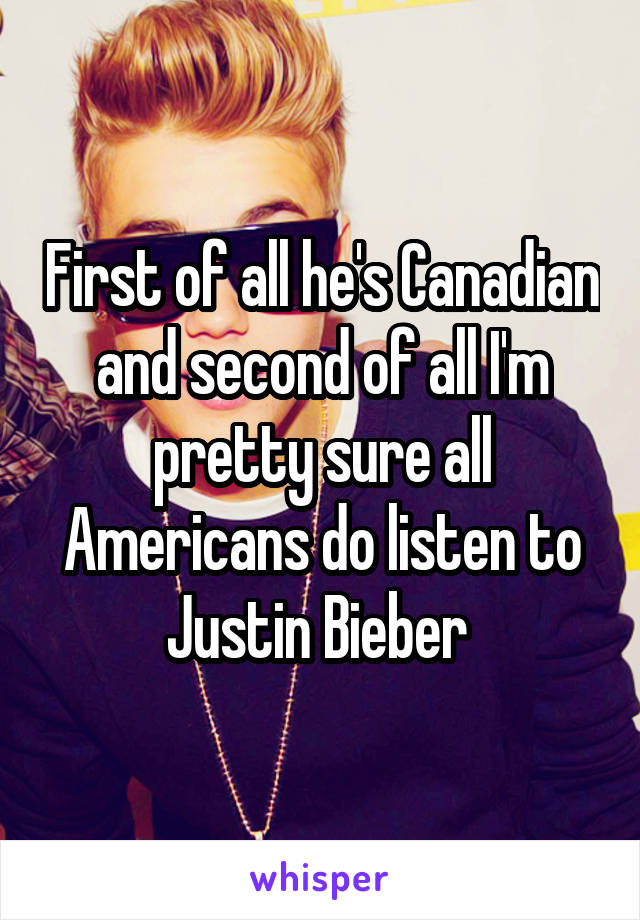 First of all he's Canadian and second of all I'm pretty sure all Americans do listen to Justin Bieber 