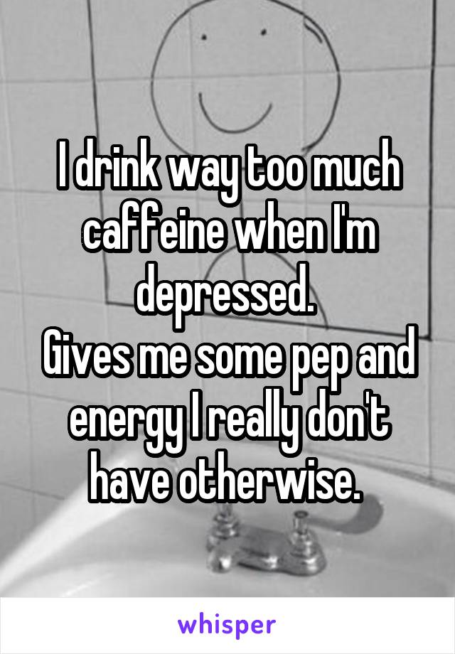 I drink way too much caffeine when I'm depressed. 
Gives me some pep and energy I really don't have otherwise. 