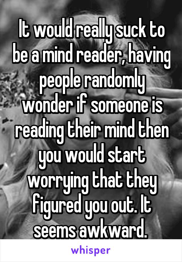 It would really suck to be a mind reader, having people randomly wonder if someone is reading their mind then you would start worrying that they figured you out. It seems awkward. 