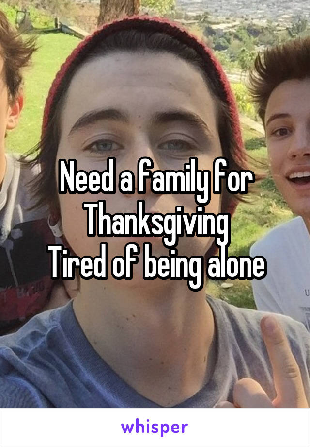 Need a family for Thanksgiving
Tired of being alone