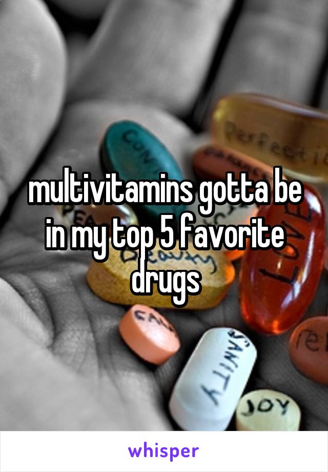 multivitamins gotta be in my top 5 favorite drugs