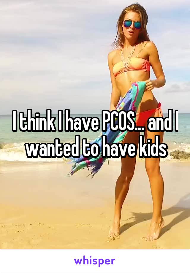 I think I have PCOS... and I wanted to have kids