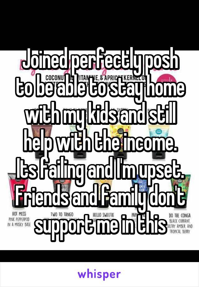 Joined perfectly posh to be able to stay home with my kids and still help with the income. Its failing and I'm upset. Friends and family don't support me in this