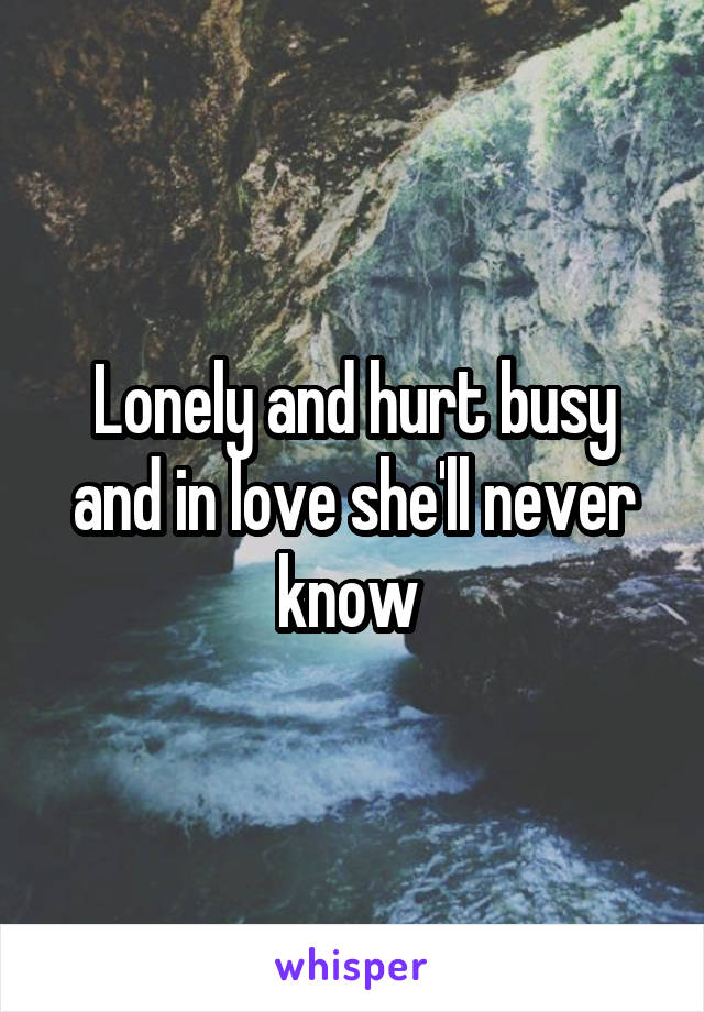 Lonely and hurt busy and in love she'll never know 