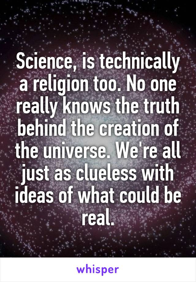 Science, is technically a religion too. No one really knows the truth behind the creation of the universe. We're all just as clueless with ideas of what could be real.