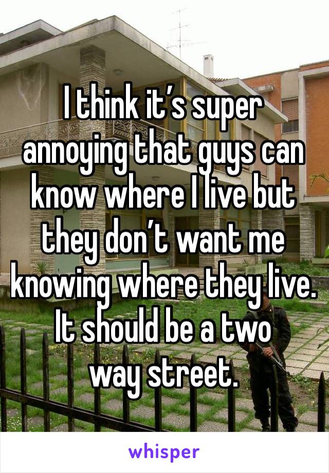 I think it’s super annoying that guys can know where I live but they don’t want me knowing where they live. 
It should be a two way street. 