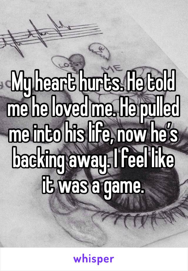 My heart hurts. He told me he loved me. He pulled me into his life, now he’s backing away. I feel like it was a game. 