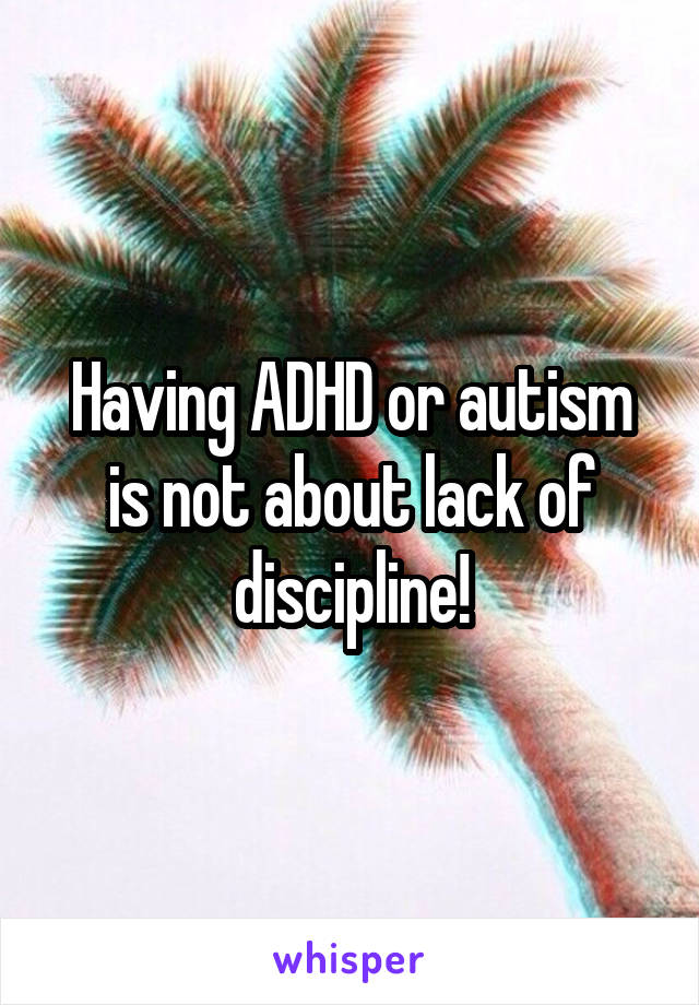 Having ADHD or autism is not about lack of discipline!