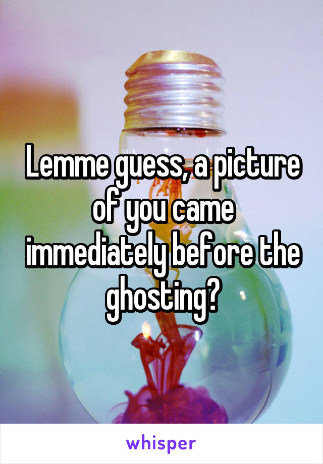 Lemme guess, a picture of you came immediately before the ghosting?