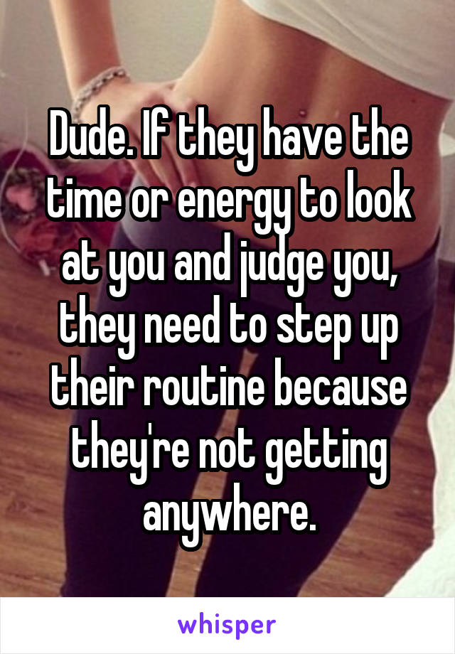 Dude. If they have the time or energy to look at you and judge you, they need to step up their routine because they're not getting anywhere.