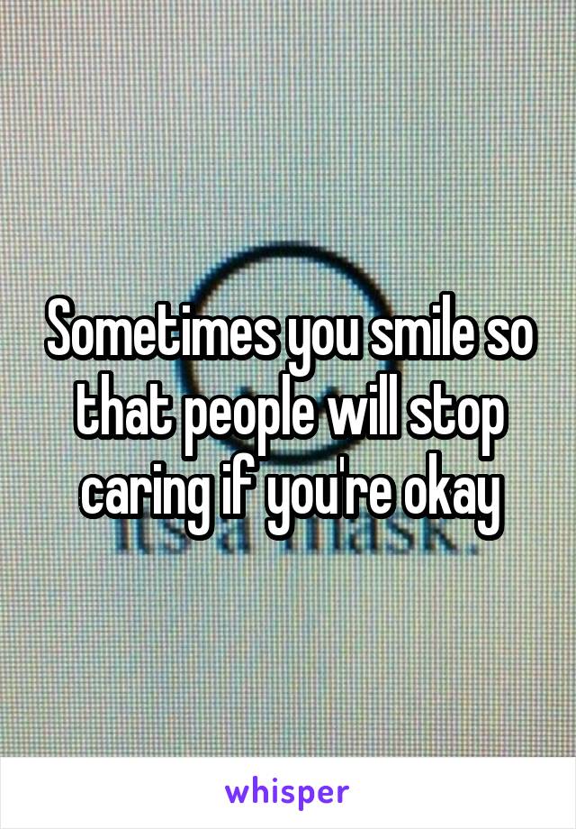 Sometimes you smile so that people will stop caring if you're okay