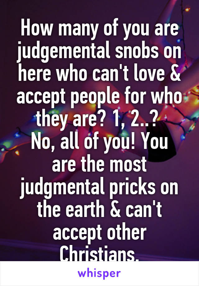 How many of you are judgemental snobs on here who can't love & accept people for who they are? 1, 2..? 
No, all of you! You are the most judgmental pricks on the earth & can't accept other Christians.