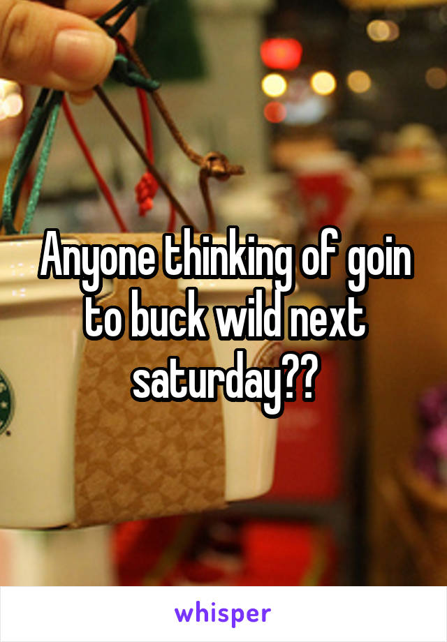 Anyone thinking of goin to buck wild next saturday??