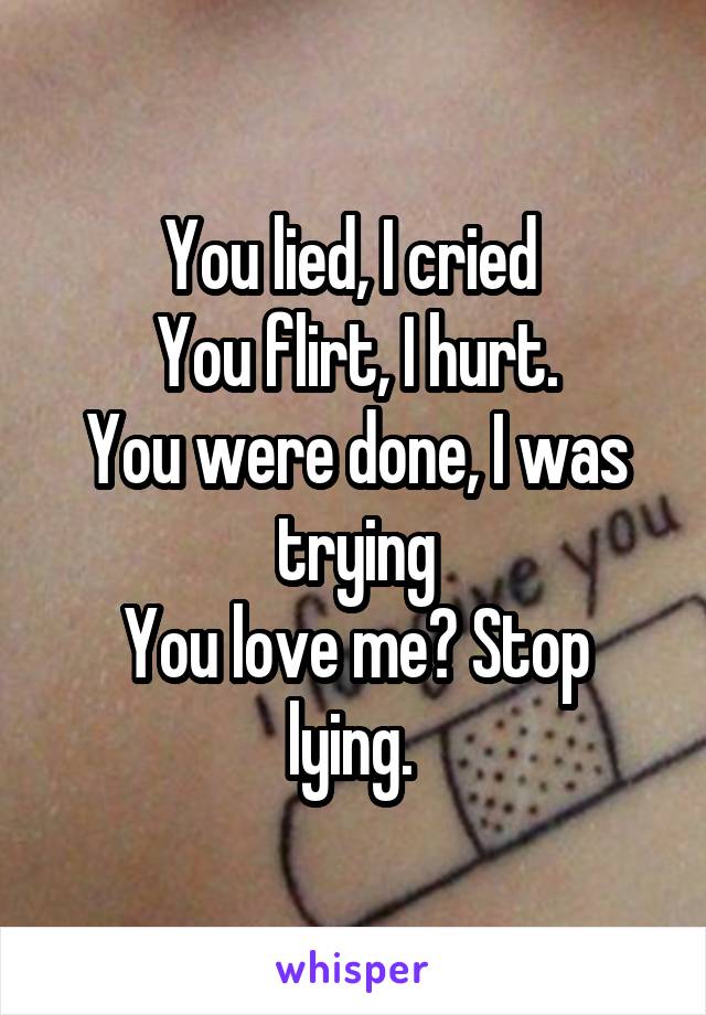 You lied, I cried 
You flirt, I hurt.
You were done, I was trying
You love me? Stop lying. 