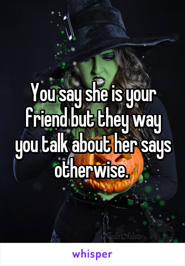 You say she is your friend but they way you talk about her says otherwise. 