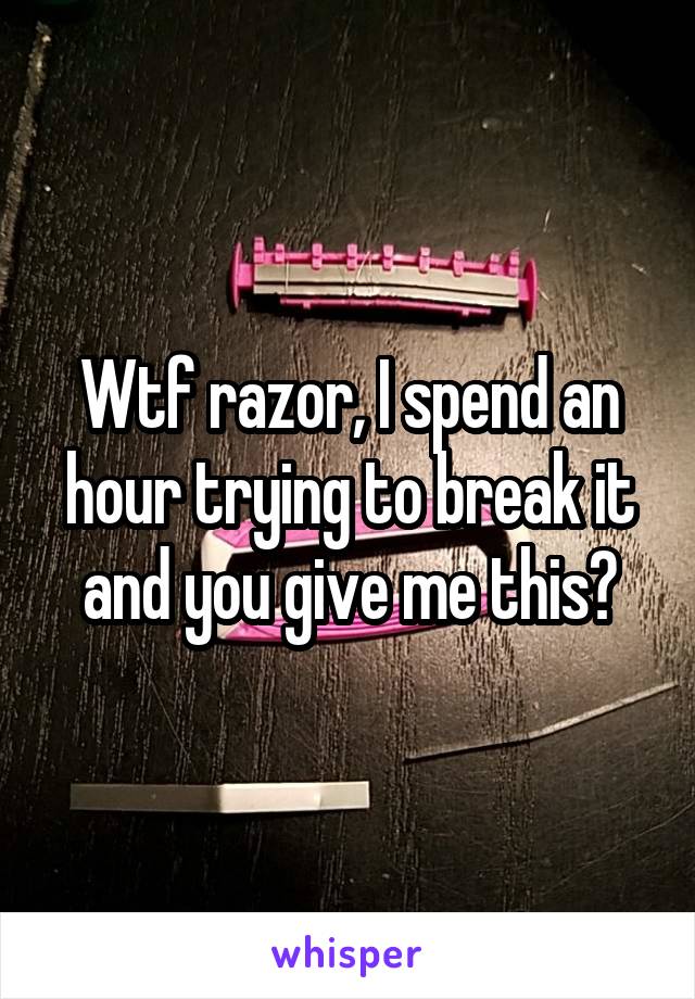 Wtf razor, I spend an hour trying to break it and you give me this?