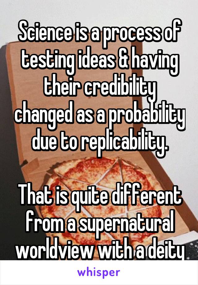 Science is a process of testing ideas & having their credibility changed as a probability due to replicability.

That is quite different from a supernatural worldview with a deity