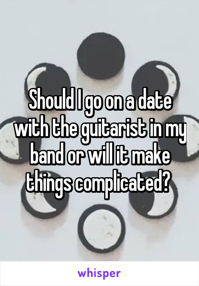 Should I go on a date with the guitarist in my band or will it make things complicated? 