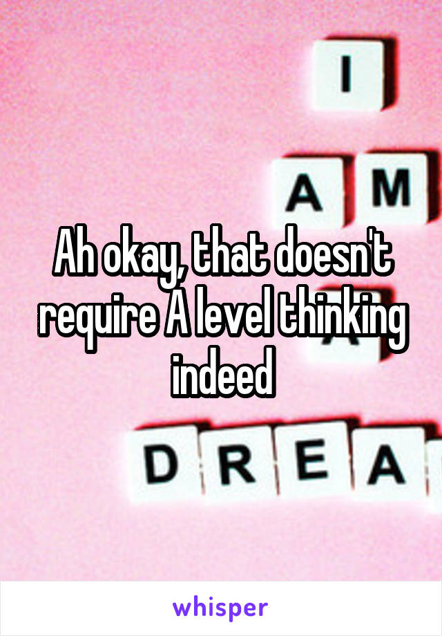 Ah okay, that doesn't require A level thinking indeed