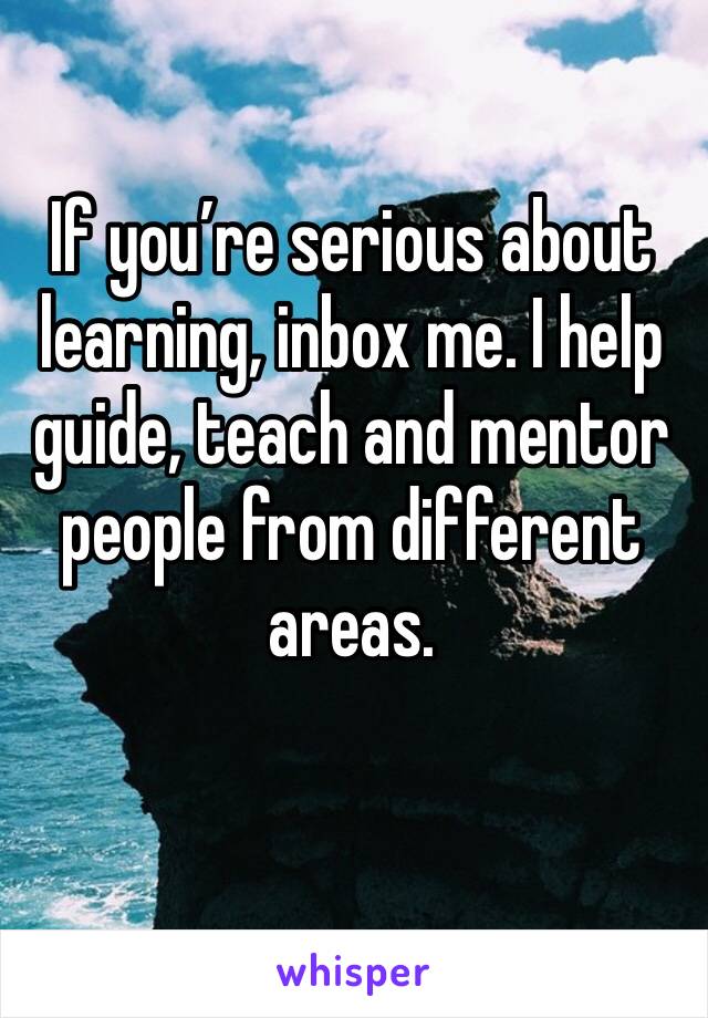 If you’re serious about learning, inbox me. I help guide, teach and mentor people from different areas. 