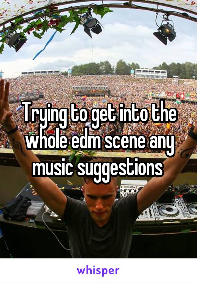 Trying to get into the whole edm scene any music suggestions 