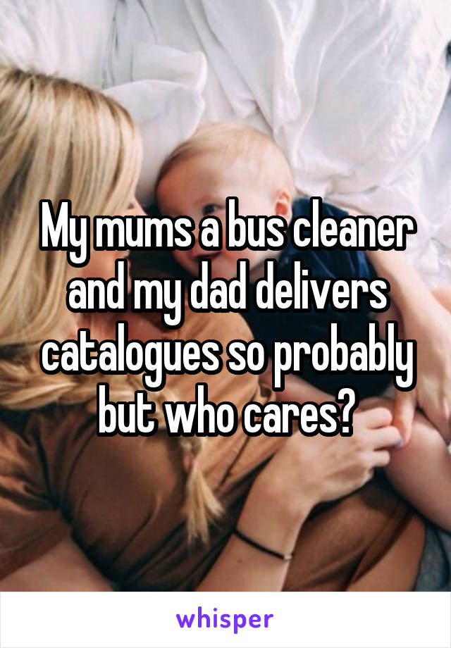 My mums a bus cleaner and my dad delivers catalogues so probably but who cares?