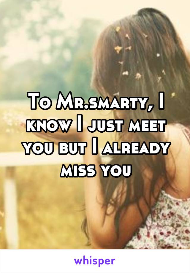 To Mr.smarty, I know I just meet you but I already miss you