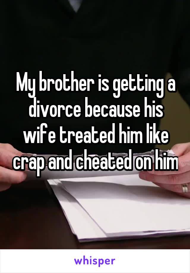 My brother is getting a divorce because his wife treated him like crap and cheated on him 