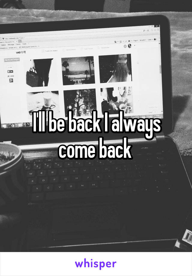 I'll be back I always come back 