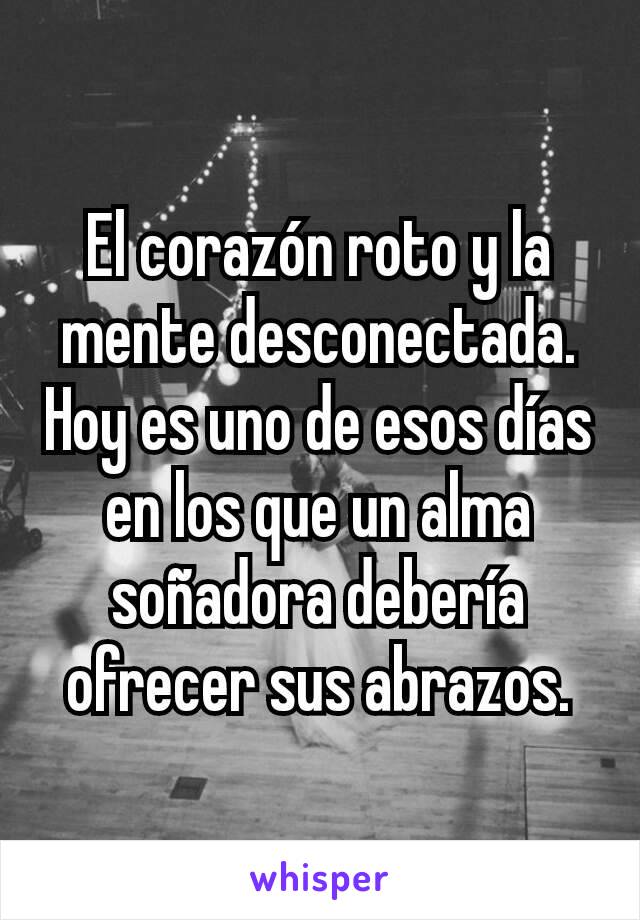 El corazón roto y la mente desconectada. Hoy es uno de esos días en los que un alma soñadora debería ofrecer sus abrazos.