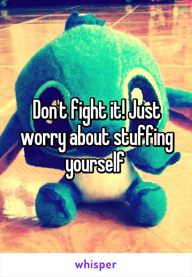 Don't fight it! Just worry about stuffing yourself 