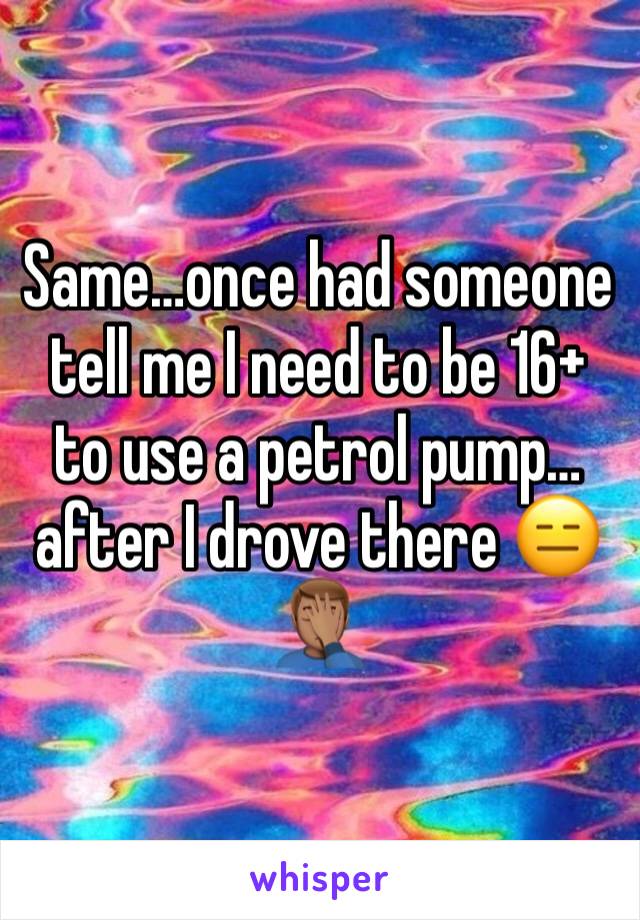 Same…once had someone tell me I need to be 16+ to use a petrol pump…after I drove there 😑🤦🏽‍♂️