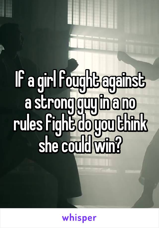 If a girl fought against a strong guy in a no rules fight do you think she could win?