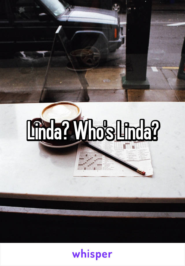 Linda? Who's Linda?