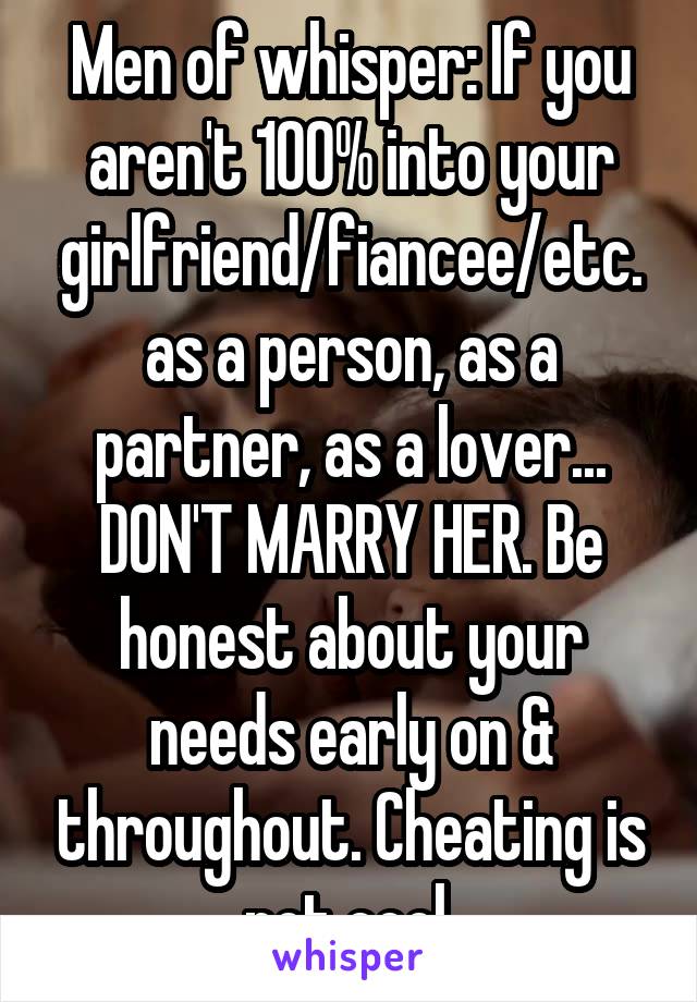 Men of whisper: If you aren't 100% into your girlfriend/fiancee/etc. as a person, as a partner, as a lover... DON'T MARRY HER. Be honest about your needs early on & throughout. Cheating is not cool.