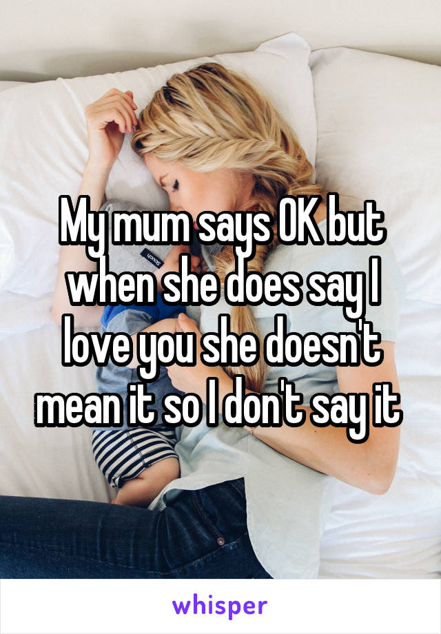 My mum says OK but when she does say I love you she doesn't mean it so I don't say it 