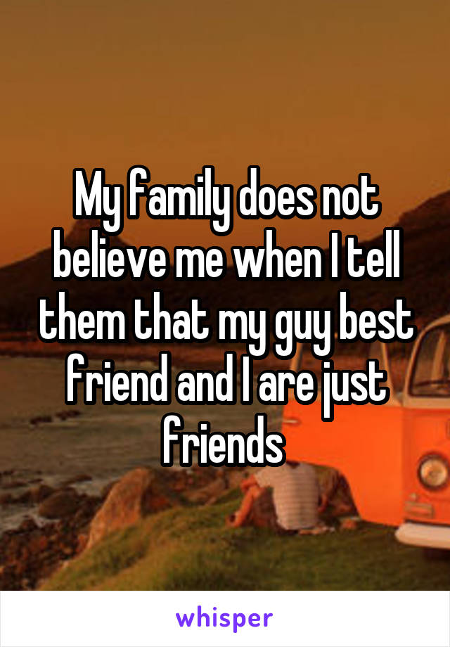 My family does not believe me when I tell them that my guy best friend and I are just friends 