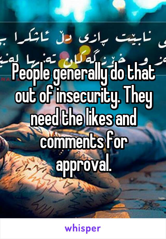 People generally do that out of insecurity. They need the likes and comments for approval.