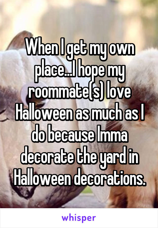 When I get my own place...I hope my roommate(s) love Halloween as much as I do because Imma decorate the yard in Halloween decorations.