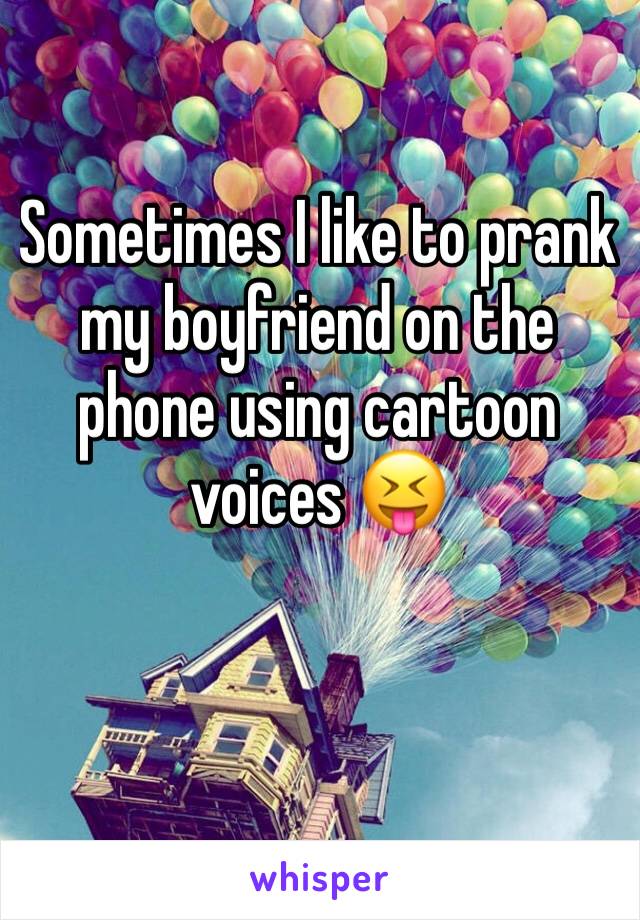 Sometimes I like to prank my boyfriend on the phone using cartoon voices 😝