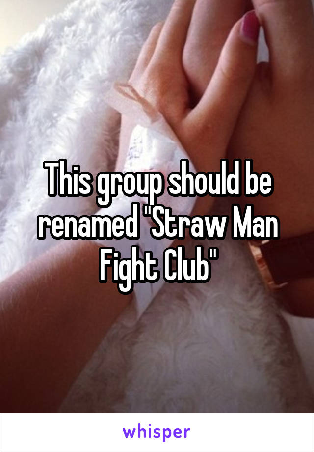 This group should be renamed "Straw Man Fight Club"