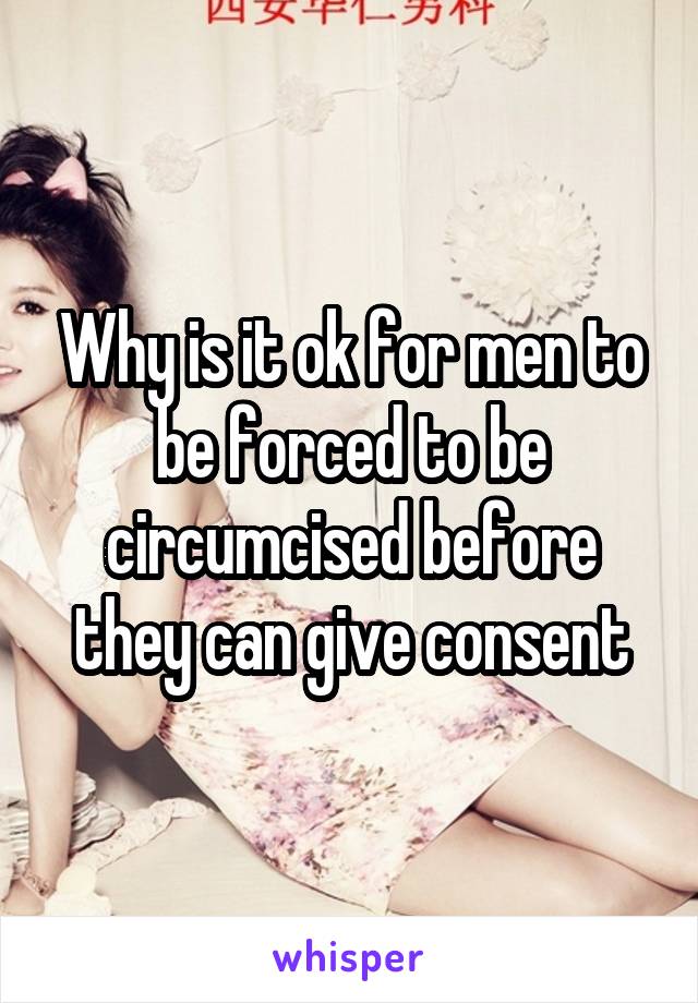 Why is it ok for men to be forced to be circumcised before they can give consent