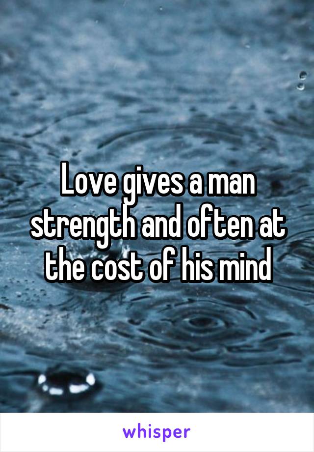 Love gives a man strength and often at the cost of his mind