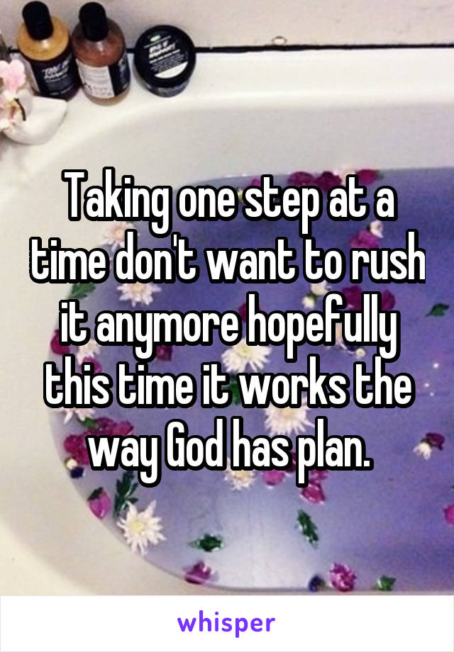 Taking one step at a time don't want to rush it anymore hopefully this time it works the way God has plan.