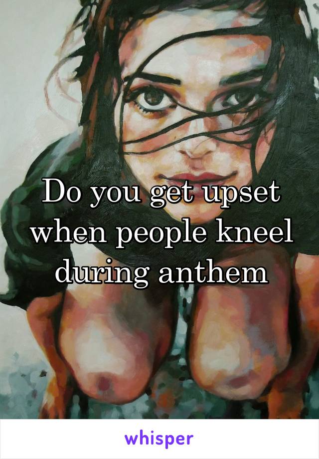 Do you get upset when people kneel during anthem