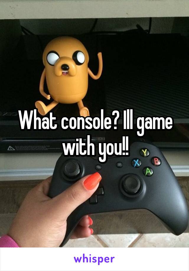 What console? Ill game with you!!