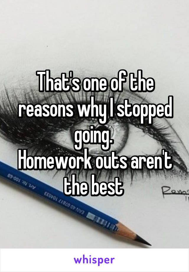 That's one of the reasons why I stopped going. 
Homework outs aren't the best 